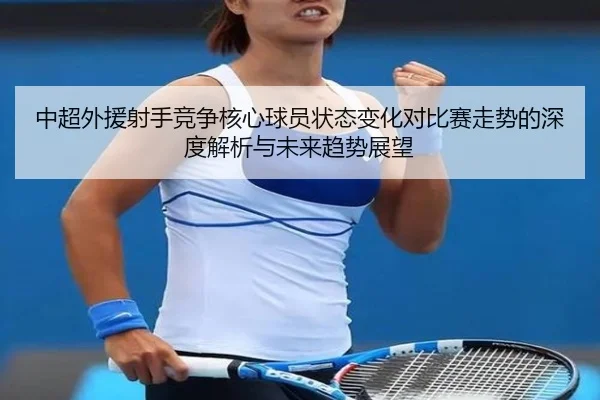 中超外援射手竞争核心球员状态变化对比赛走势的深度解析与未来趋势展望