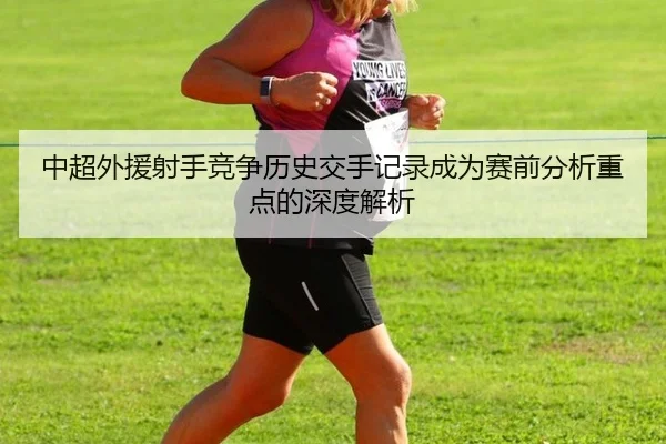中超外援射手竞争历史交手记录成为赛前分析重点的深度解析